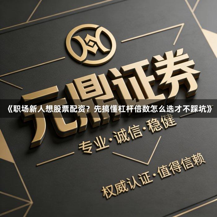 《职场新人想股票配资？先搞懂杠杆倍数怎么选才不踩坑》