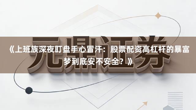 《上班族深夜盯盘手心冒汗：股票配资高杠杆的暴富梦到底安不安全？》