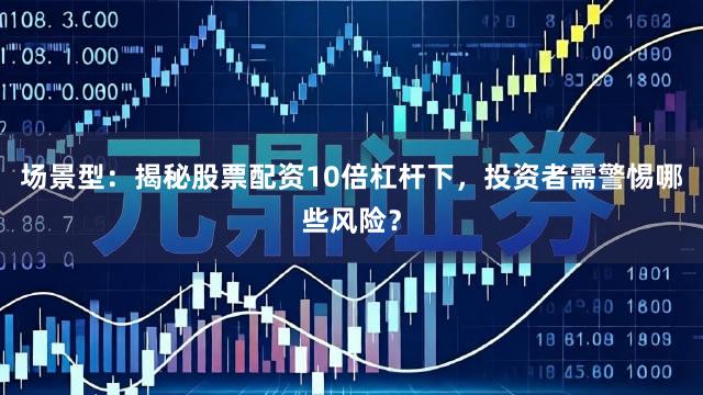 场景型：揭秘股票配资10倍杠杆下，投资者需警惕哪些风险？