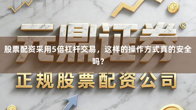 股票配资采用5倍杠杆交易，这样的操作方式真的安全吗？