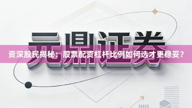资深股民揭秘：股票配资杠杆比例如何选才更稳妥？