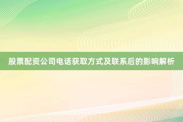 股票配资公司电话获取方式及联系后的影响解析
