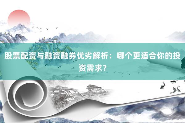 股票配资与融资融券优劣解析：哪个更适合你的投资需求？