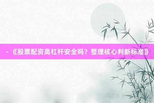 - 《股票配资高杠杆安全吗？整理核心判断标准》
