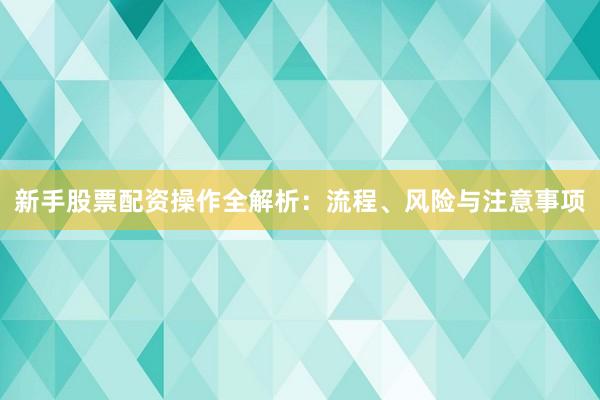 新手股票配资操作全解析：流程、风险与注意事项
