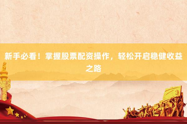 新手必看！掌握股票配资操作，轻松开启稳健收益之路