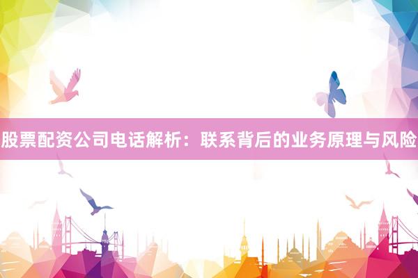 股票配资公司电话解析：联系背后的业务原理与风险