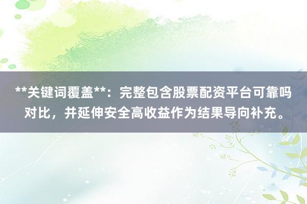 **关键词覆盖**：完整包含股票配资平台可靠吗对比，并延伸安全高收益作为结果导向补充。