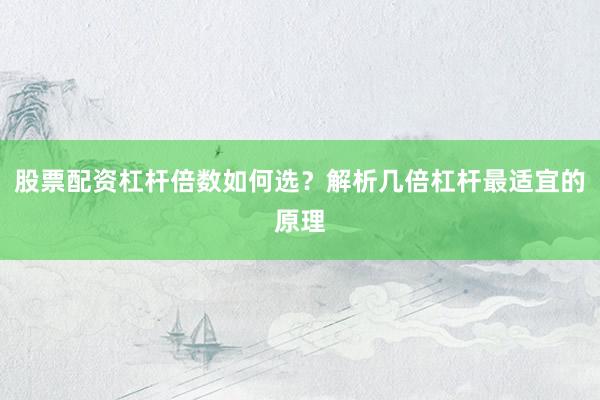 股票配资杠杆倍数如何选？解析几倍杠杆最适宜的原理
