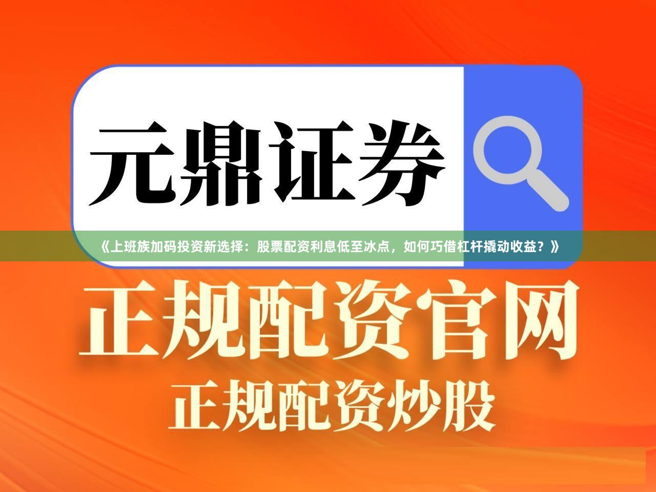 《上班族加码投资新选择：股票配资利息低至冰点，如何巧借杠杆撬动收益？》