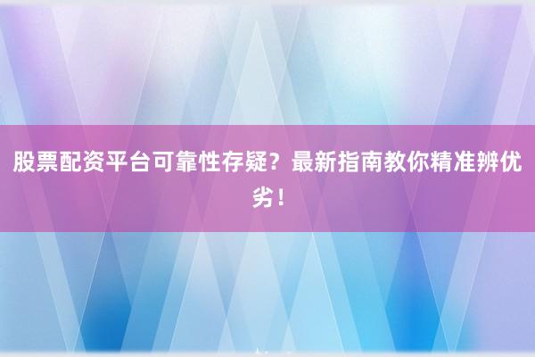 股票配资平台可靠性存疑？最新指南教你精准辨优劣！