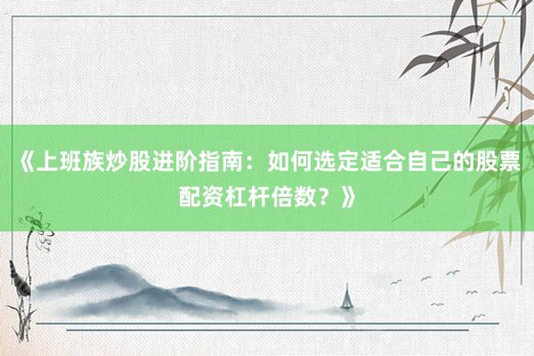 《上班族炒股进阶指南：如何选定适合自己的股票配资杠杆倍数？》