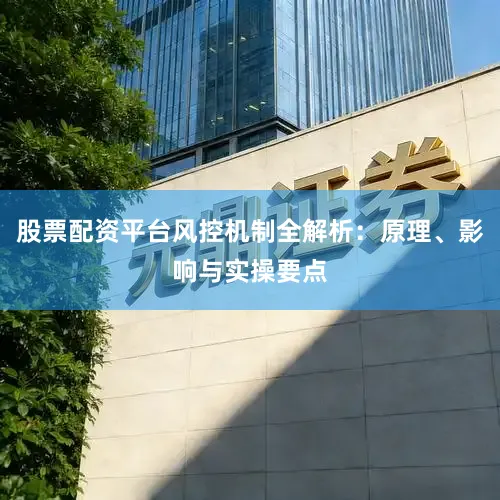 股票配资平台风控机制全解析：原理、影响与实操要点