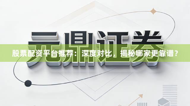 股票配资平台推荐：深度对比，揭秘哪家更靠谱？
