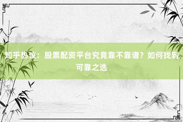 知乎热议：股票配资平台究竟靠不靠谱？如何找到可靠之选