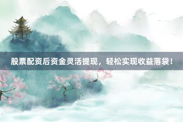 股票配资后资金灵活提现，轻松实现收益落袋！