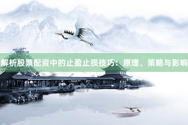 解析股票配资中的止盈止损技巧：原理、策略与影响
