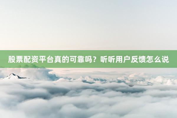 股票配资平台真的可靠吗？听听用户反馈怎么说