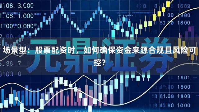 场景型：股票配资时，如何确保资金来源合规且风险可控？