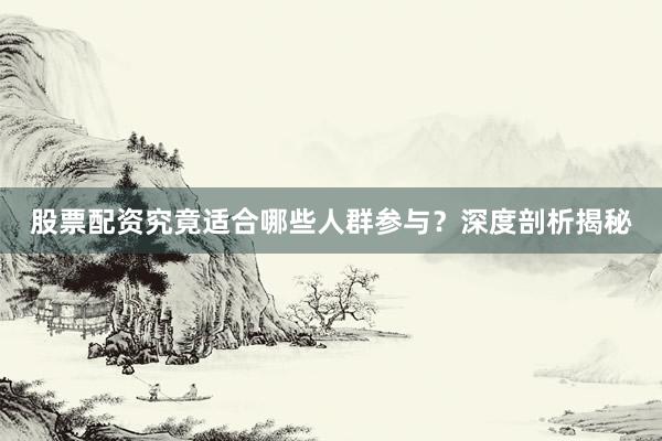 股票配资究竟适合哪些人群参与？深度剖析揭秘