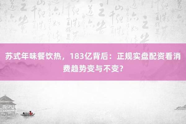苏式年味餐饮热，183亿背后：正规实盘配资看消费趋势变与不变？