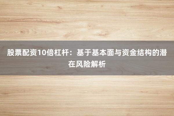 股票配资10倍杠杆：基于基本面与资金结构的潜在风险解析