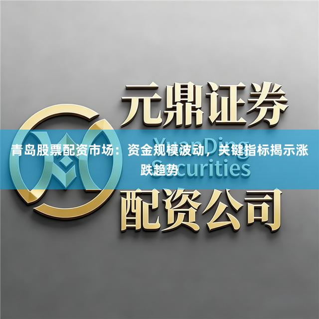 青岛股票配资市场：资金规模波动，关键指标揭示涨跌趋势