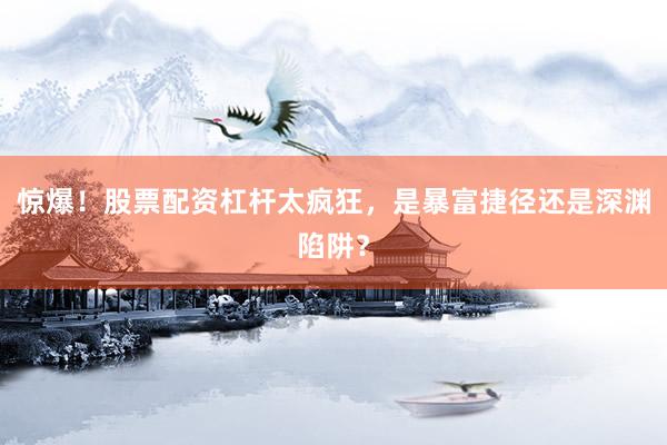 惊爆！股票配资杠杆太疯狂，是暴富捷径还是深渊陷阱？