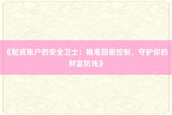 《配资账户的安全卫士：精准回撤控制，守护你的财富防线》