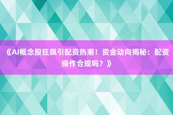 《AI概念股狂飙引配资热潮！资金动向揭秘：配资操作合规吗？》