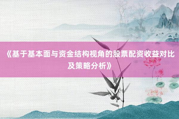 《基于基本面与资金结构视角的股票配资收益对比及策略分析》