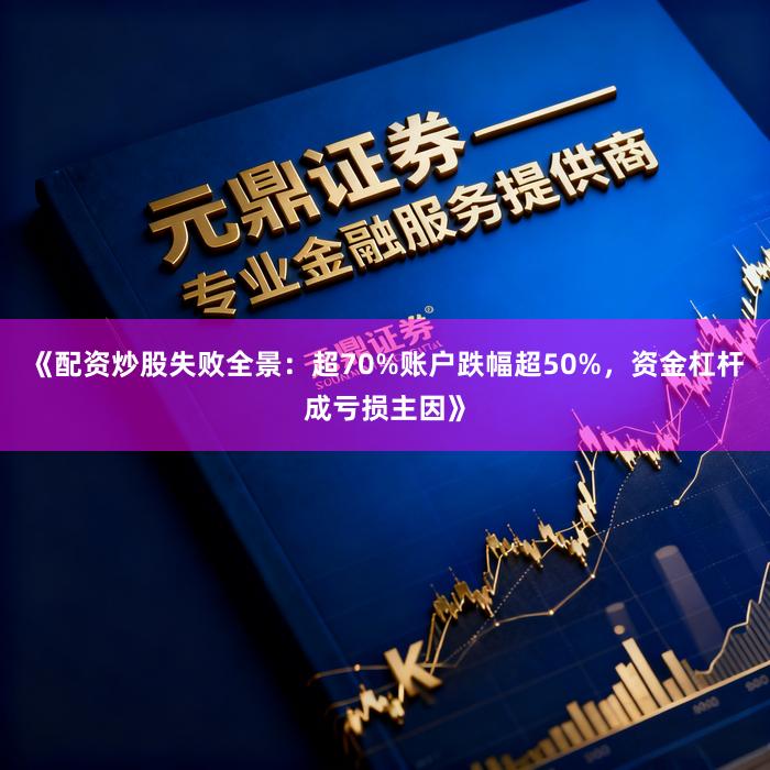 《配资炒股失败全景：超70%账户跌幅超50%，资金杠杆成亏损主因》