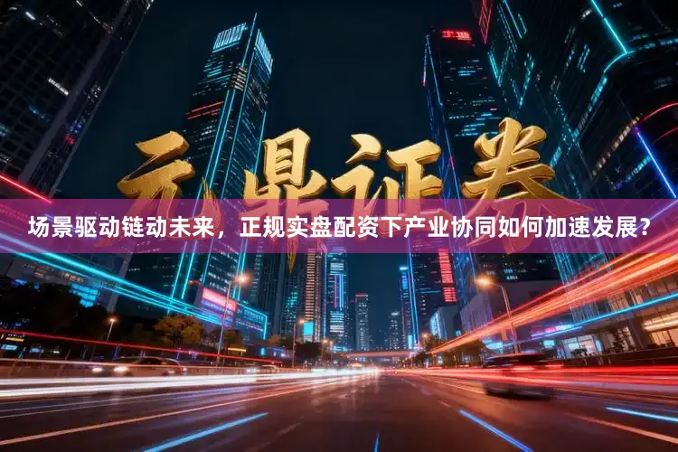 场景驱动链动未来，正规实盘配资下产业协同如何加速发展？