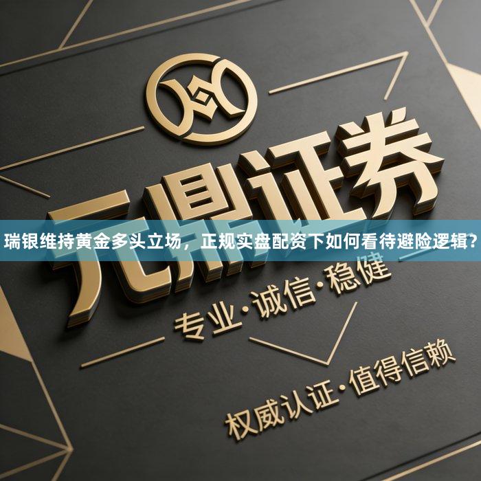 瑞银维持黄金多头立场，正规实盘配资下如何看待避险逻辑？