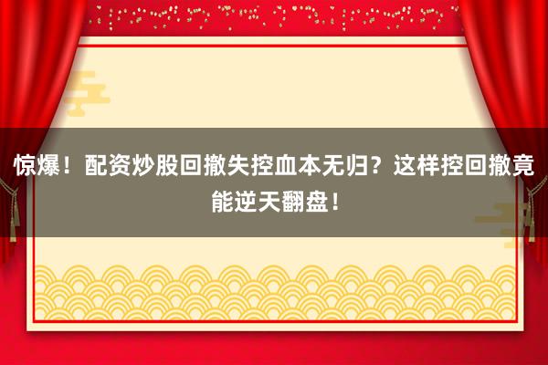 惊爆！配资炒股回撤失控血本无归？这样控回撤竟能逆天翻盘！
