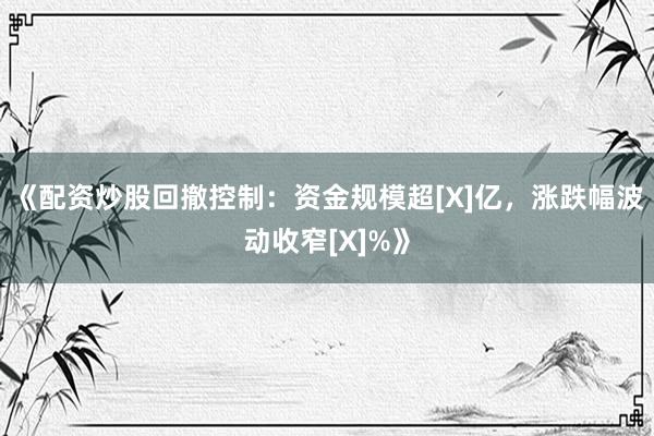 《配资炒股回撤控制：资金规模超[X]亿，涨跌幅波动收窄[X]%》