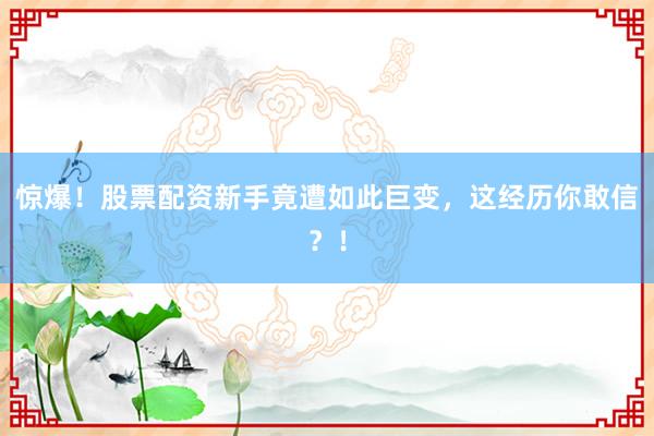 惊爆！股票配资新手竟遭如此巨变，这经历你敢信？！