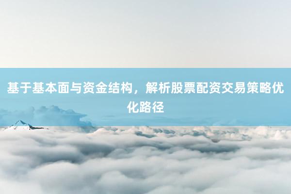 基于基本面与资金结构，解析股票配资交易策略优化路径