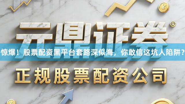 惊爆！股票配资黑平台套路深似海，你敢信这坑人陷阱？