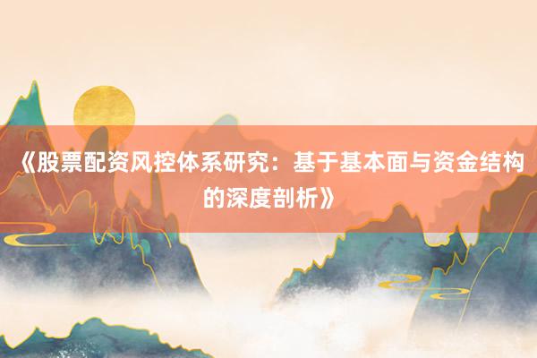 《股票配资风控体系研究：基于基本面与资金结构的深度剖析》