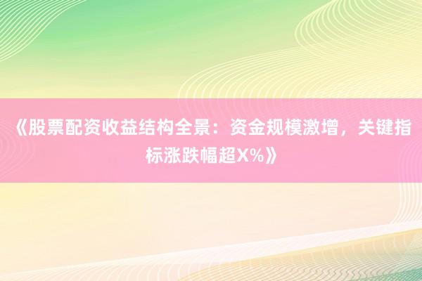 《股票配资收益结构全景：资金规模激增，关键指标涨跌幅超X%》
