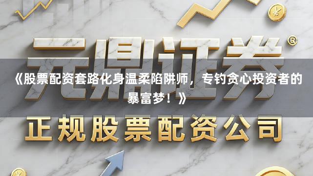《股票配资套路化身温柔陷阱师，专钓贪心投资者的暴富梦！》