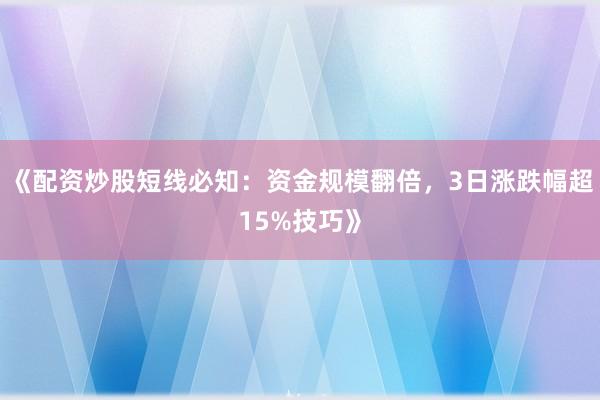 《配资炒股短线必知：资金规模翻倍，3日涨跌幅超15%技巧》