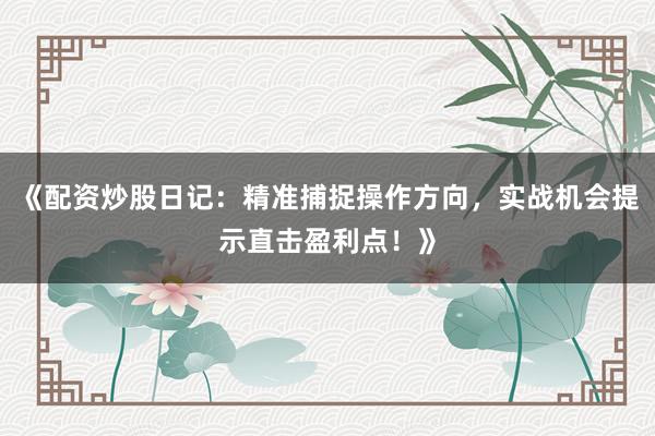 《配资炒股日记：精准捕捉操作方向，实战机会提示直击盈利点！》