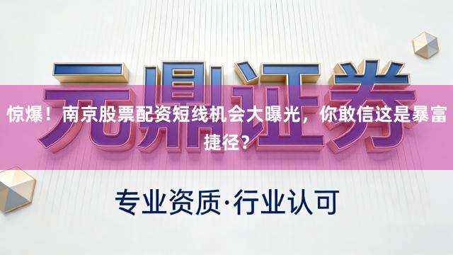惊爆！南京股票配资短线机会大曝光，你敢信这是暴富捷径？