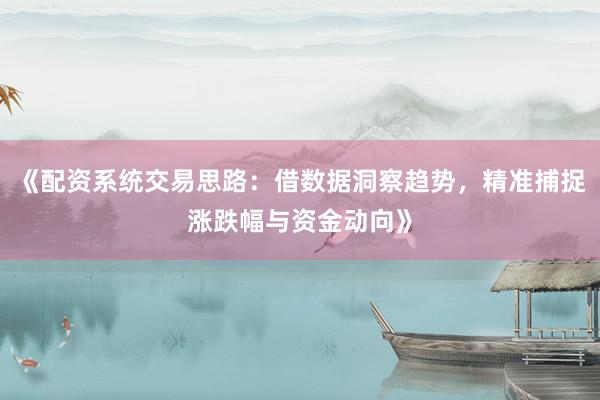 《配资系统交易思路：借数据洞察趋势，精准捕捉涨跌幅与资金动向》