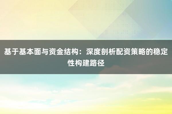 基于基本面与资金结构：深度剖析配资策略的稳定性构建路径