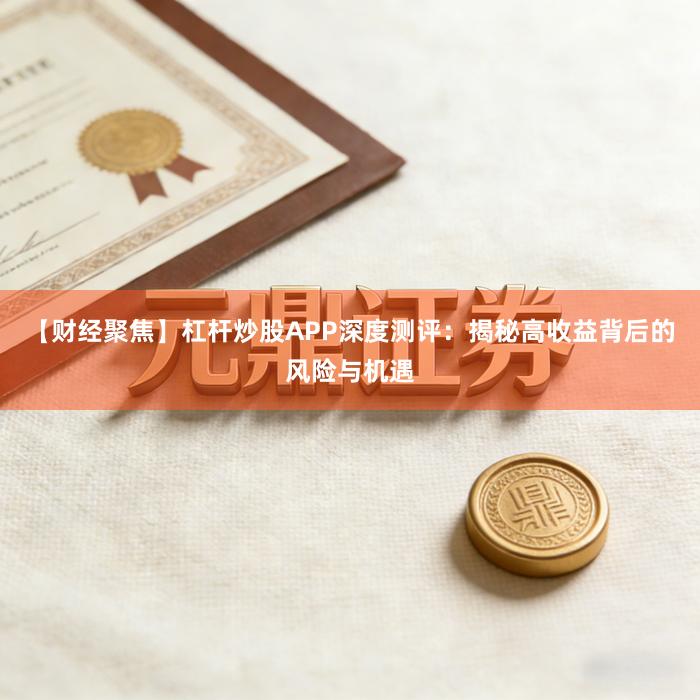 【财经聚焦】杠杆炒股APP深度测评：揭秘高收益背后的风险与机遇
