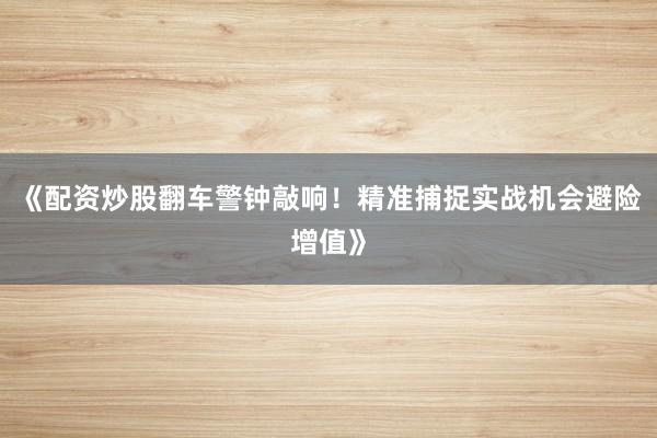 《配资炒股翻车警钟敲响！精准捕捉实战机会避险增值》