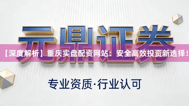 【深度解析】重庆实盘配资网站：安全高效投资新选择！